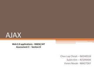 AJAX
 Web 2.0 applications - INB(N) 347
    Assessment 3 - Section D


                                     Chee Lap Cheah – N6240518
                                           Subin Kim – N7299494
                                        Vivien Novak - N8427267
 