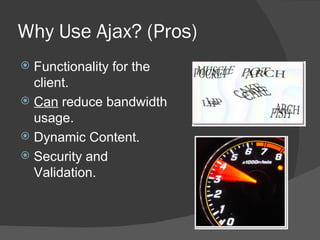 Why Use Ajax? (Pros) Functionality for the client. Can  reduce bandwidth usage. Dynamic Content. Security and Validation. 