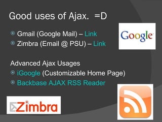 Good uses of Ajax.  =D Gmail (Google Mail) –  Link Zimbra (Email @ PSU) –  Link Advanced Ajax Usages iGoogle  (Customizable Home Page) Backbase AJAX RSS Reader 