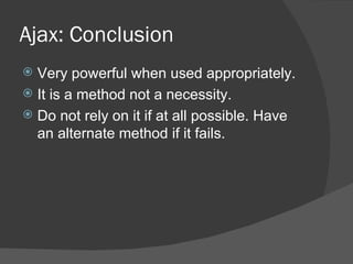Ajax: Conclusion Very powerful when used appropriately. It is a method not a necessity. Do not rely on it if at all possible. Have an alternate method if it fails. 