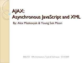 AJAX:  Asynchronous JavaScript and XML By: Alex Maskovyak & Young Suk Moon 4005-713 ` XML Architecture, Tools & Techniques ` 01/14/2009 