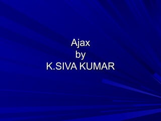 Ajax
      by
K.SIVA KUMAR
 