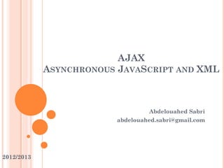 AJAX
ASYNCHRONOUS JAVASCRIPT AND XML
Abdelouahed Sabri
abdelouahed.sabri@gmail.com
2012/2013
 