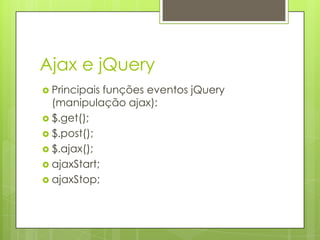 Ajax e jQuery
 Principais funções eventos jQuery
(manipulação ajax):
 $.get();
 $.post();
 $.ajax();
 ajaxStart;
 ajaxStop;
 