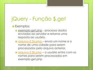 jQuery - Função $.get
 Exemplos:
 exemplo-get.php - processa dados
enviados ao servidor e retorna uma
resposta ao usuário.
 arquivo-2.2a.php – envia um nome e o
nome de uma cidade para serem
processados pelo arquivo anterior.
 arquivo-2.2b.php – o usuário entra com os
nomes para serem processados em
exemplo-get.php
 