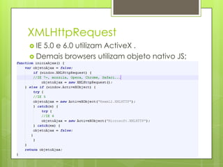 XMLHttpRequest
 IE 5.0 e 6.0 utilizam ActiveX .
 Demais browsers utilizam objeto nativo JS;
 