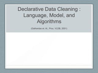 Declarative Data Cleaning :
Language, Model, and
Algorithms
(Galhardas et. Al., Proc. VLDB, 2001)
 