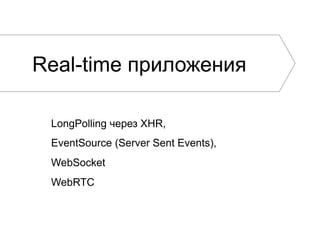 Real-time приложения
LongPolling через XHR,
EventSource (Server Sent Events),
WebSocket
WebRTC

 
