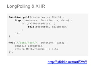 LongPolling & XHR
function poll(resource, callback) {
$.get(resource, function (e, data) {
if (callback(data)) {
poll(resource, callback);
}
});
}
poll('/echo/json/', function (data) {
console.log(data);
return Math.random() > 0.5;
});

http://jsﬁddle.net/mtP2W/	


 