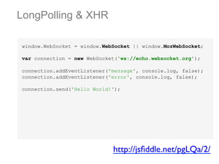 LongPolling & XHR
window.WebSocket = window.WebSocket || window.MozWebSocket;
var connection = new WebSocket('ws://echo.websocket.org');
connection.addEventListener('message', console.log, false);
connection.addEventListener('error', console.log, false);
connection.send('Hello World!');

http://jsﬁddle.net/pgLQa/2/	


 