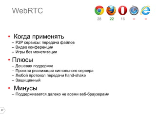 WebRTC
28

•  Когда применять
–  P2P сервисы: передача файлов
–  Видео конференции
–  Игры без монетизации

•  Плюсы
–  Дешевая поддержка
–  Простая реализация сигнального сервера
–  Любой протокол передачи hand-shake
–  Защищенный

•  Минусы
–  Поддерживается далеко не всеми веб-браузерами

27

22

16

–

–

 