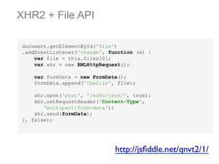 XHR2 + File API
document.getElementById('file')
.addEventListener('change', function (e) {
var file = this.files[0];
var xhr = new XMLHttpRequest();
var formData = new FormData();
formData.append('thefile', file);
xhr.open('post', '/echo/json/', true);
xhr.setRequestHeader('Content-Type',
'multipart/form-data');
xhr.send(formData);
}, false);

http://jsﬁddle.net/qnvt2/1/	


 