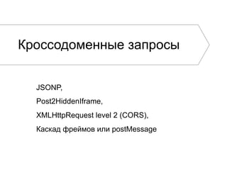 Кроссодоменные запросы
JSONP,
Post2HiddenIframe,
XMLHttpRequest level 2 (CORS),
Каскад фреймов или postMessage

 