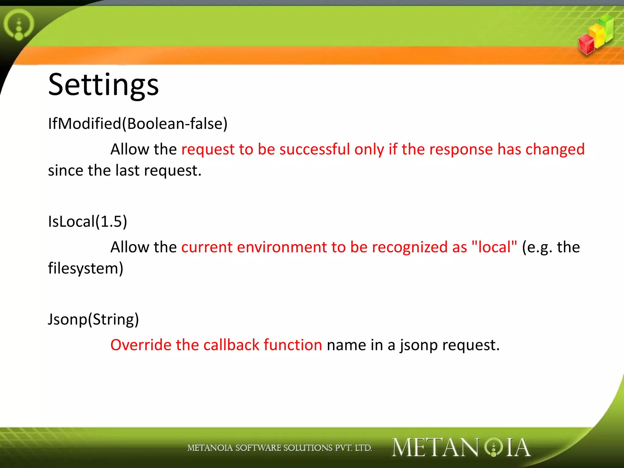 Settings IfModified(Boolean-false) Allow the request to be successful only if the response has changed since the last request. IsLocal(1.5) Allow the current environment to be recognized as &quot;local&quot; (e.g. the filesystem) Jsonp(String) Override the callback function name in a jsonp request. 