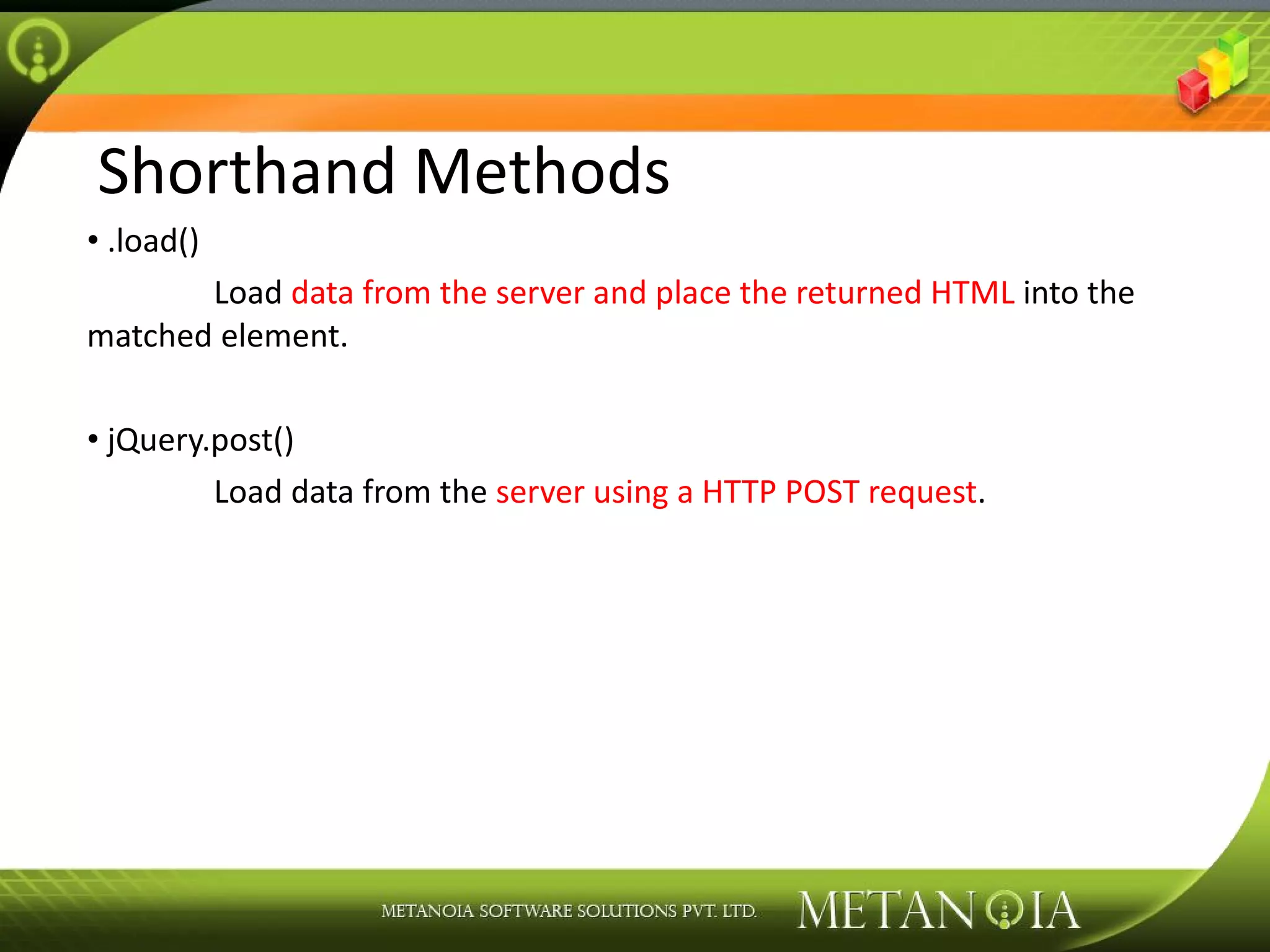 Shorthand Methods .load() Load data from the server and place the returned HTML into the matched element. jQuery.post() Load data from the server using a HTTP POST request . 
