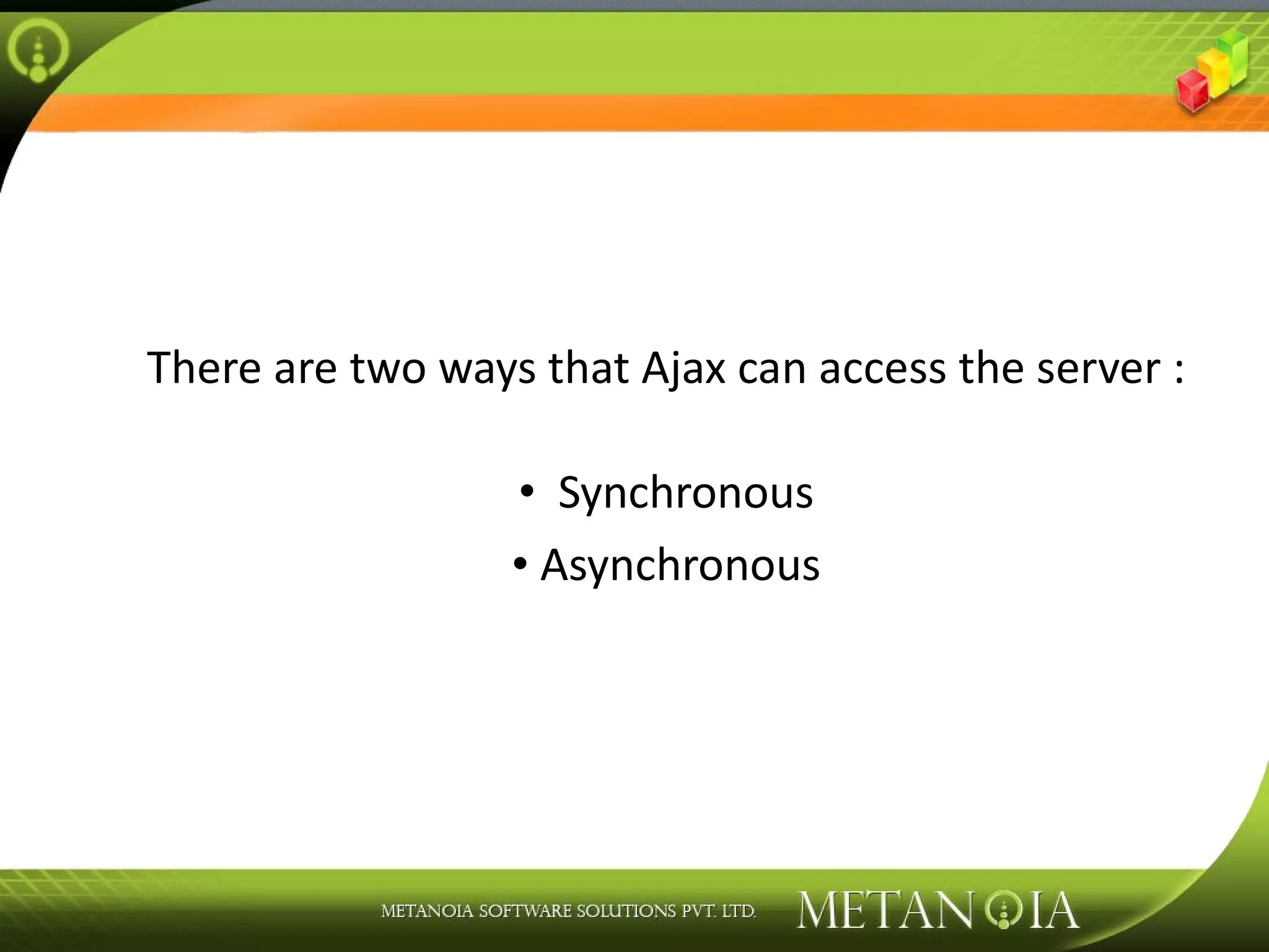 There are two ways that Ajax can access the server : Synchronous Asynchronous 