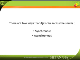 There are two ways that Ajax can access the server : Synchronous Asynchronous 