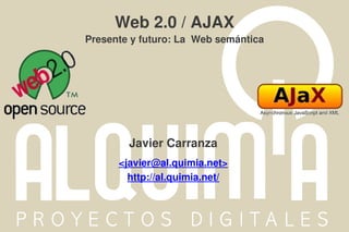 Web 2.0 / AJAX
Presente y futuro: La Web semántica




        Javier Carranza
      <javier@al.quimia.net>
        http://al.quimia.net/
 