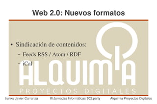 Web 2.0: Nuevos formatos



   ●   Sindicación de contenidos:
        –   Feeds RSS / Atom / RDF
        –   iCal




trunks Javier Carranza   III Jornadas Informáticas 802.party   Alquimia Proyectos Digitales
 