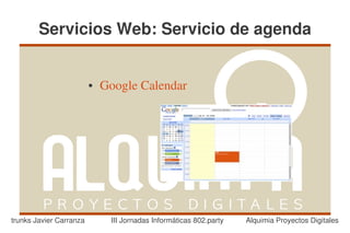 Servicios Web: Servicio de agenda


                         ●   Google Calendar




trunks Javier Carranza        III Jornadas Informáticas 802.party   Alquimia Proyectos Digitales
 