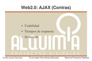 Web2.0: AJAX (Contras)


                     ●   Usabilidad
                     ●   Tiempos de respuesta
                     ●   Javascript




trunks Javier Carranza      III Jornadas Informáticas 802.party   Alquimia Proyectos Digitales
 