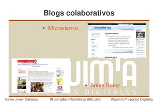 Blogs colaborativos
                         ●   Microsiervos




                                                     ●   Boing Boing

trunks Javier Carranza       III Jornadas Informáticas 802.party   Alquimia Proyectos Digitales
 