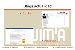 Blogs actualidad
                         ●   Escolar




                                                       ●   Periodistas 21

trunks Javier Carranza       III Jornadas Informáticas 802.party   Alquimia Proyectos Digitales
 