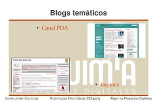 Blogs temáticos
                     ●   Canal PDA




                                                          ●      faq­mac

trunks Javier Carranza     III Jornadas Informáticas 802.party      Alquimia Proyectos Digitales
 