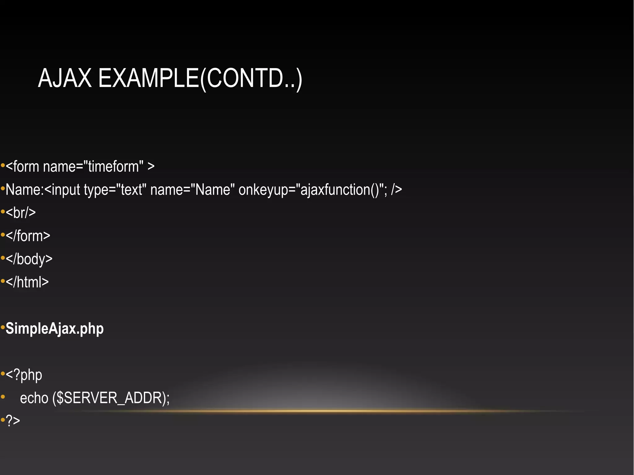 AJAX EXAMPLE(CONTD..)
•<form name="timeform" >
•Name:<input type="text" name="Name" onkeyup="ajaxfunction()"; />
•<br/>
•</form>
•</body>
•</html>
•SimpleAjax.php
•<?php
• echo ($SERVER_ADDR);
•?>
 