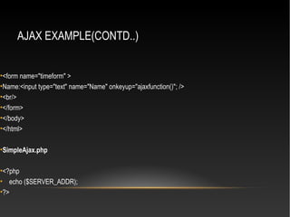 AJAX EXAMPLE(CONTD..)
•<form name="timeform" >
•Name:<input type="text" name="Name" onkeyup="ajaxfunction()"; />
•<br/>
•</form>
•</body>
•</html>
•SimpleAjax.php
•<?php
• echo ($SERVER_ADDR);
•?>
 