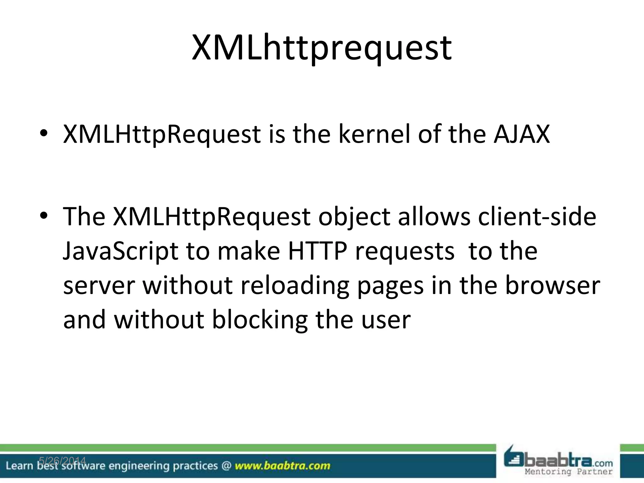XMLhttprequest
• XMLHttpRequest is the kernel of the AJAX
• The XMLHttpRequest object allows client-side
JavaScript to make HTTP requests to the
server without reloading pages in the browser
and without blocking the user
5/26/2014
 