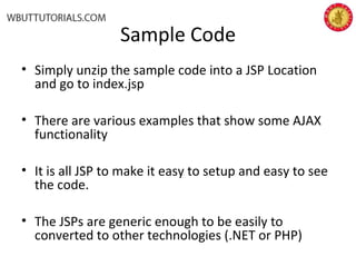 Sample Code
• Simply unzip the sample code into a JSP Location
and go to index.jsp
• There are various examples that show some AJAX
functionality
• It is all JSP to make it easy to setup and easy to see
the code.
• The JSPs are generic enough to be easily to
converted to other technologies (.NET or PHP)
 