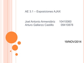 AE 3.1 – Exposiciones AJAX 
Joel Antonio Armendáriz 10410060 
Arturo Gallarzo Castillo 09410878 
19/NOV/2014 
 