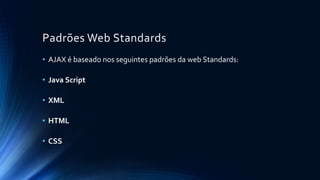 Padrões Web Standards 
• AJAX é baseado nos seguintes padrões da web Standards: 
• Java Script 
• XML 
• HTML 
• CSS 
 