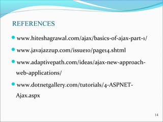 REFERENCES
www.hiteshagrawal.com/ajax/basics-of-ajax-part-1/
www.javajazzup.com/issue10/page14.shtml
www.adaptivepath.com/ideas/ajax-new-approach-
web-applications/
www.dotnetgallery.com/tutorials/4-ASPNET-
Ajax.aspx
14
 
