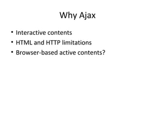 Why Ajax
• Interactive contents
• HTML and HTTP limitations
• Browser-based active contents?
 
