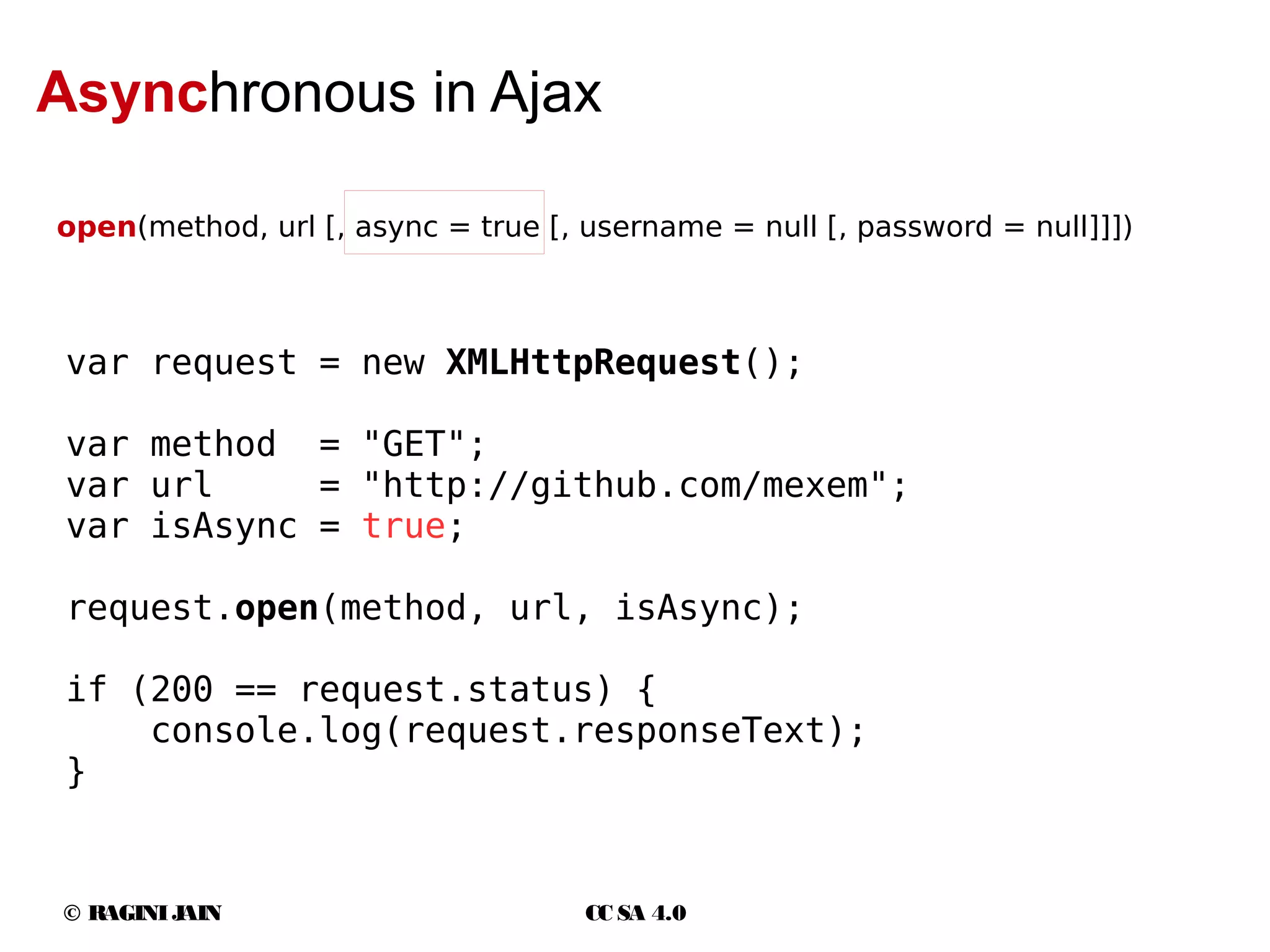 © RAGINIJAIN CC SA 4.0
Asynchronous in Ajax
open(method, url [, async = true [, username = null [, password = null]]])
var request = new XMLHttpRequest();
var method = "GET";
var url = "http://github.com/mexem";
var isAsync = true;
request.open(method, url, isAsync);
if (200 == request.status) {
console.log(request.responseText);
}
 