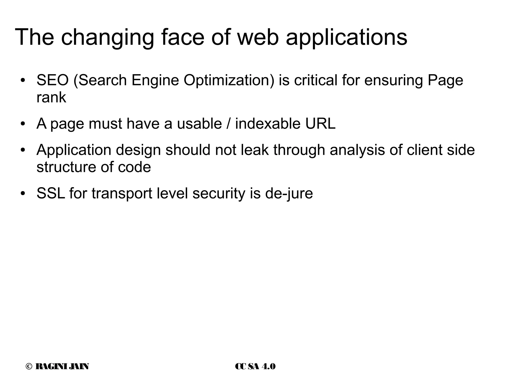 © RAGINIJAIN CC SA 4.0
The changing face of web applications
● SEO (Search Engine Optimization) is critical for ensuring Page
rank
● A page must have a usable / indexable URL
● Application design should not leak through analysis of client side
structure of code
● SSL for transport level security is de-jure
 