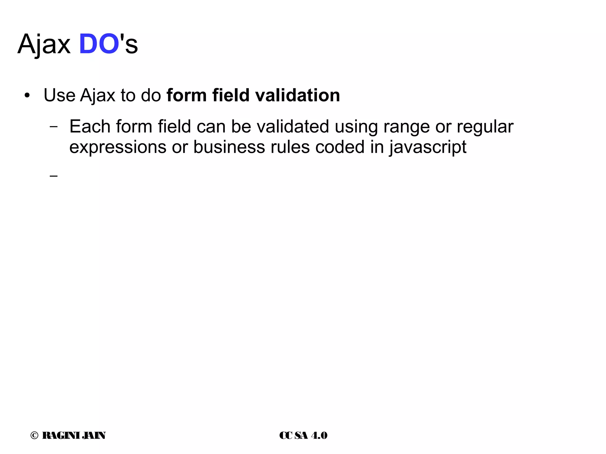 © RAGINIJAIN CC SA 4.0
Ajax DO's
● Use Ajax to do form field validation
– Each form field can be validated using range or regular
expressions or business rules coded in javascript
–
 