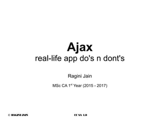 © RAGINIJAIN CC SA 4.0
Ragini Jain
MSc CA 1st
Year (2015 - 2017)
Ajax
real-life app do's n dont's
 