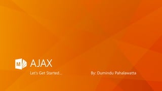AJAX
Let’s Get Started… By: Dumindu Pahalawatta
 
