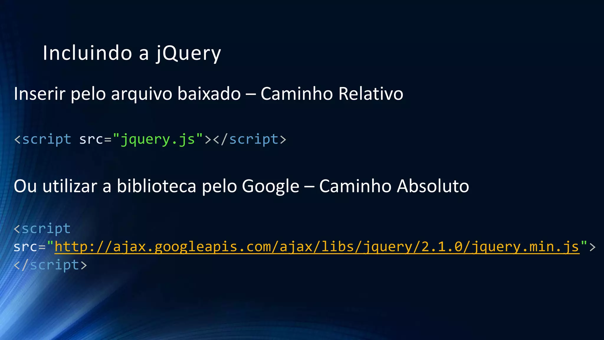 Incluindo a jQuery
Inserir pelo arquivo baixado – Caminho Relativo
<script src="jquery.js"></script>
Ou utilizar a biblioteca pelo Google – Caminho Absoluto
<script
src="http://ajax.googleapis.com/ajax/libs/jquery/2.1.0/jquery.min.js">
</script>
 