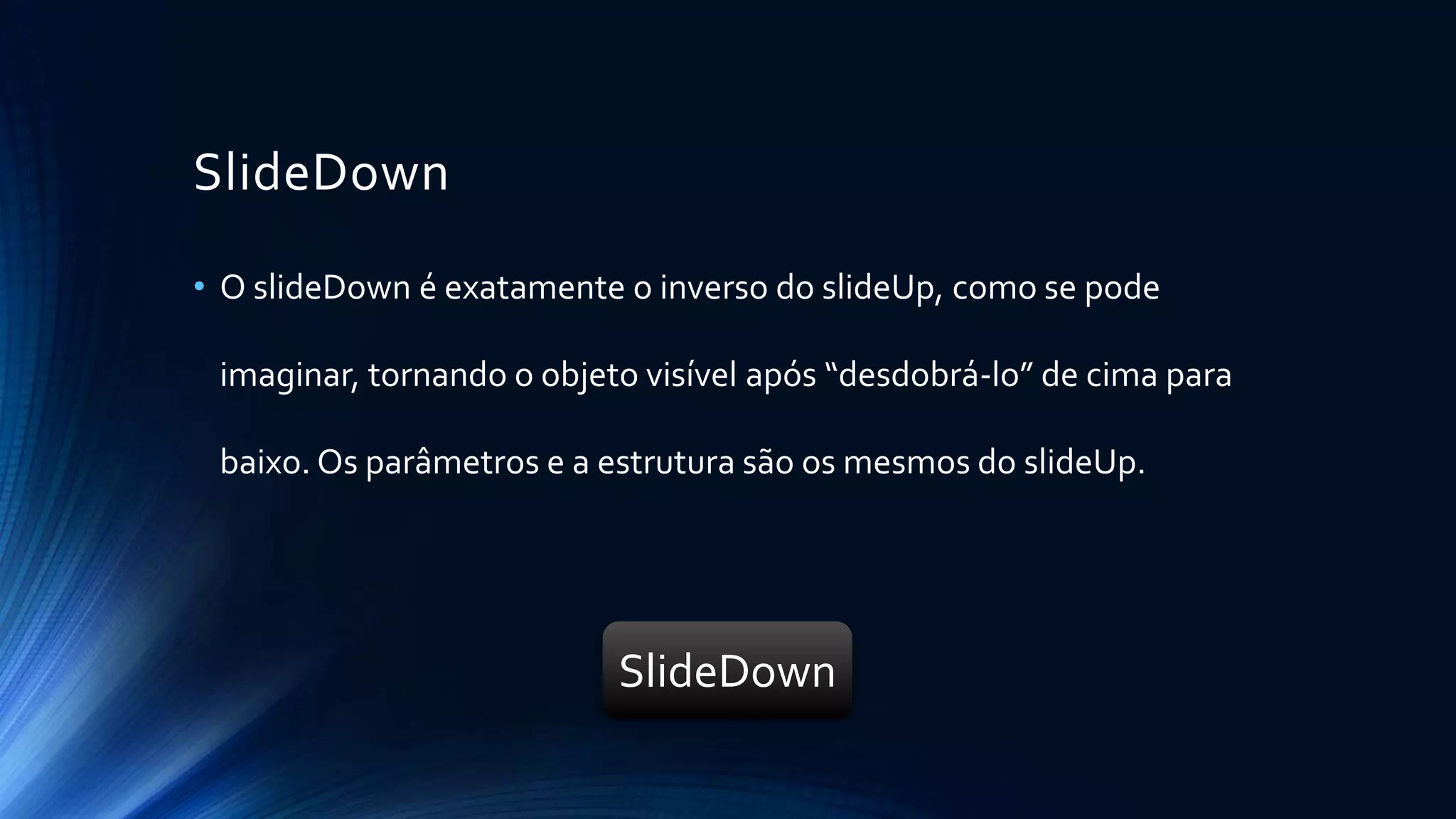 SlideDown
• O slideDown é exatamente o inverso do slideUp, como se pode
imaginar, tornando o objeto visível após “desdobrá-lo” de cima para
baixo. Os parâmetros e a estrutura são os mesmos do slideUp.
SlideDown
 