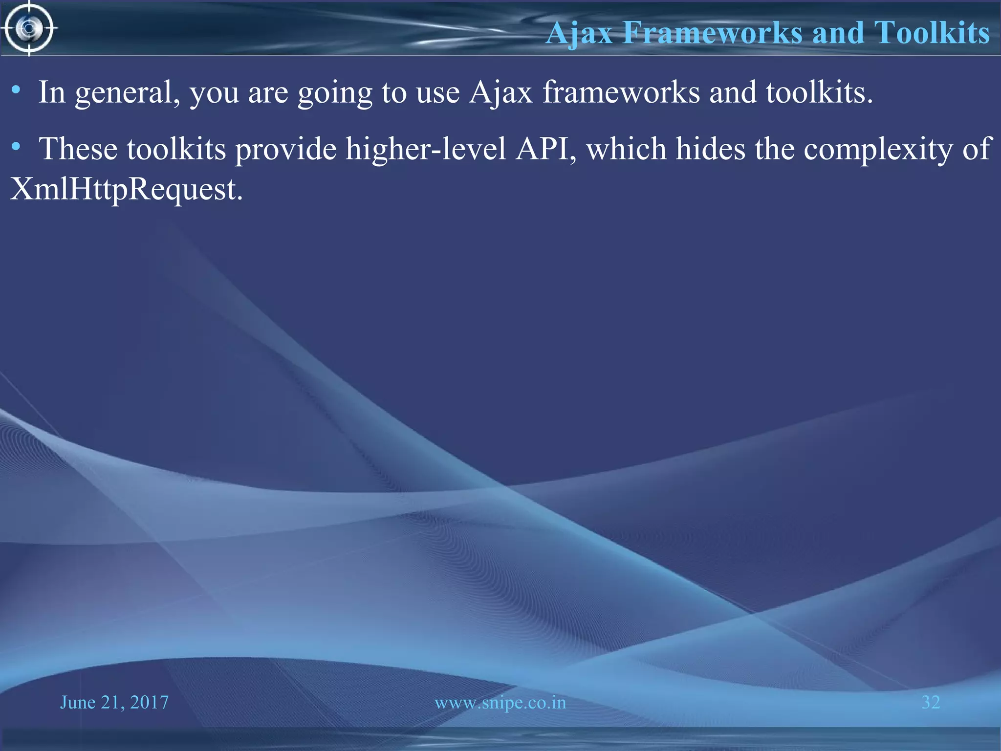 June 21, 2017 www.snipe.co.in 32
• In general, you are going to use Ajax frameworks and toolkits.
• These toolkits provide higher-level API, which hides the complexity of
XmlHttpRequest.
Ajax Frameworks and Toolkits
 