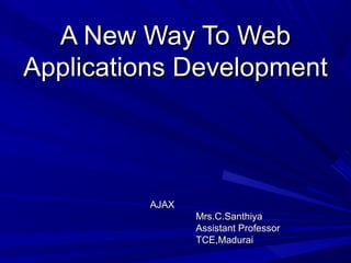 A New Way To WebA New Way To Web
Applications DevelopmentApplications Development
AJAXAJAX
Mrs.C.SanthiyaMrs.C.Santhiya
Assistant ProfessorAssistant Professor
TCE,MaduraiTCE,Madurai
 