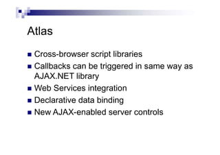 Atlas
 Cross-browser script libraries
 Callbacks can be triggered in same way as
AJAX.NET library
 Web Services integration
 Declarative data binding
 New AJAX-enabled server controls
 