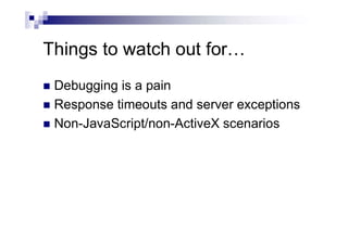 Things to watch out for…
 Debugging is a pain
 Response timeouts and server exceptions
 Non-JavaScript/non-ActiveX scenarios
 