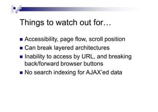 Things to watch out for…
 Accessibility, page flow, scroll position
 Can break layered architectures
 Inability to access by URL, and breaking
back/forward browser buttons
 No search indexing for AJAX’ed data
 