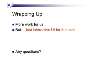 Wrapping Up
 More work for us
 But… fast interactive UI for the user
 Any questions?
 