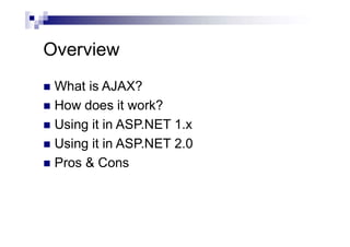 Overview
 What is AJAX?
 How does it work?
 Using it in ASP.NET 1.x
 Using it in ASP.NET 2.0
 Pros & Cons
 